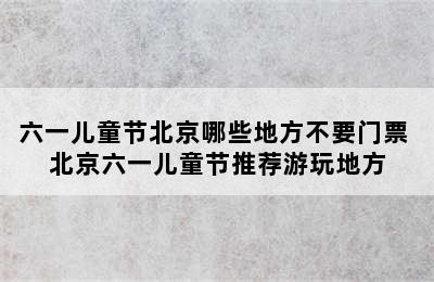 六一儿童节北京哪些地方不要门票 北京六一儿童节推荐游玩地方